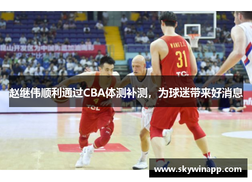 赵继伟顺利通过CBA体测补测，为球迷带来好消息